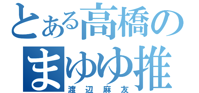 とある高橋のまゆゆ推し（渡辺麻友）