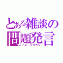 とある雑談の問題発言（イメージダウン）