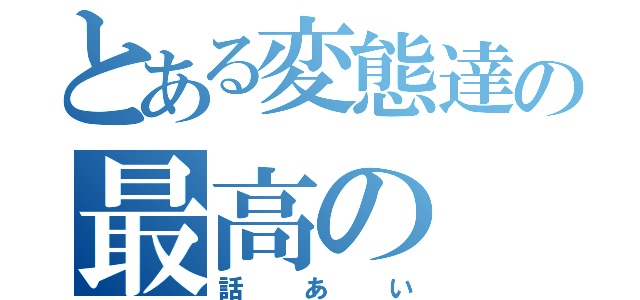 とある変態達の最高の（話あい）