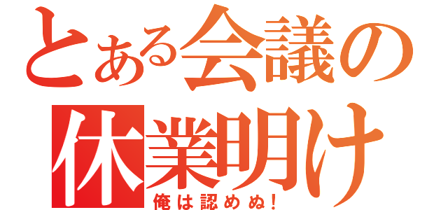 とある会議の休業明け（俺は認めぬ！）