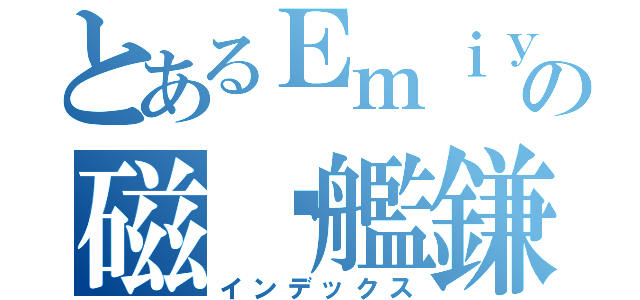 とあるＥｍｉｙａの磁稳艦鎌（インデックス）