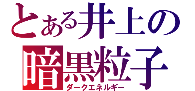 とある井上の暗黒粒子（ダークエネルギー）