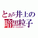 とある井上の暗黒粒子（ダークエネルギー）