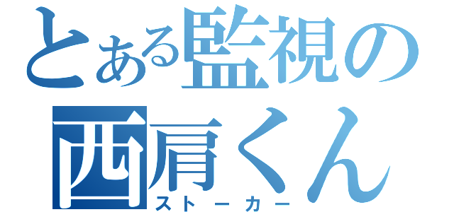 とある監視の西肩くん（ストーカー）