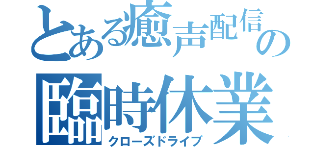 とある癒声配信の臨時休業（クローズドライブ）