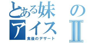 とある妹のアイスⅡ（食後のデザート）