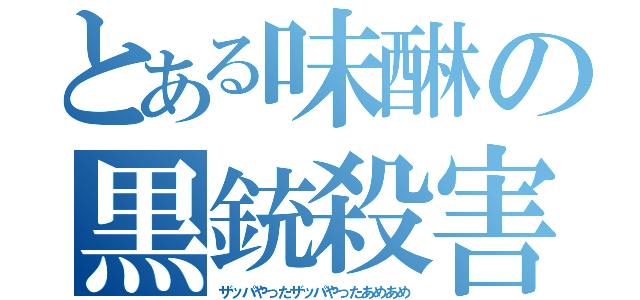 とある味醂の黒銃殺害（ザッパやったザッパやったあめあめ）