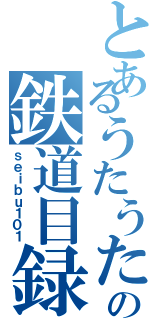 とあるうたうたの鉄道目録（ｓｅｉｂｕ１０１）