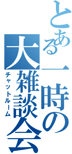 とある一時の大雑談会（チャットルーム）