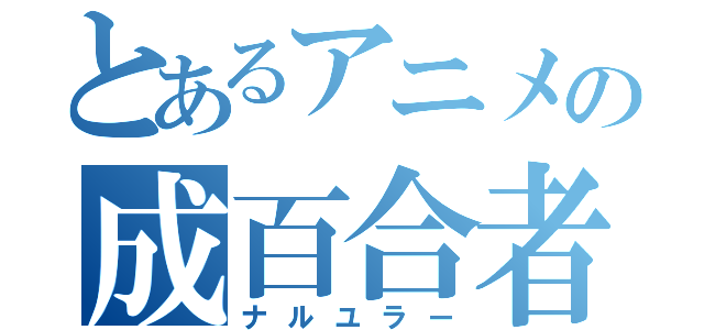 とあるアニメの成百合者（ナルユラー）