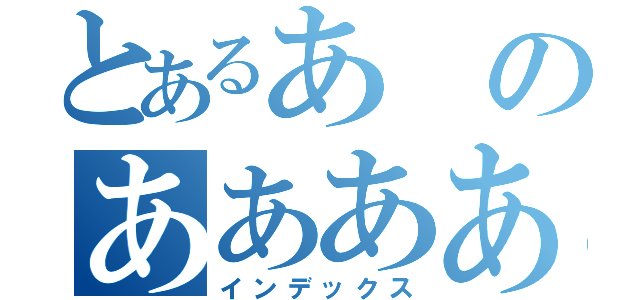 とあるあのああああ（インデックス）