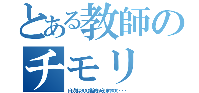 とある教師のチモリ（自民党は３００議席を保守しますので・・・）