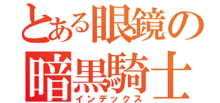 とある眼鏡の暗黒騎士（インデックス）