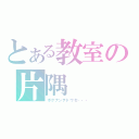 とある教室の片隅（ボクナンテドウセ・・・）