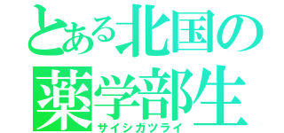 とある北国の薬学部生（サイシガツライ）