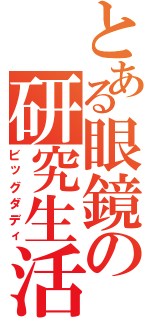 とある眼鏡の研究生活（ビッグダディ）