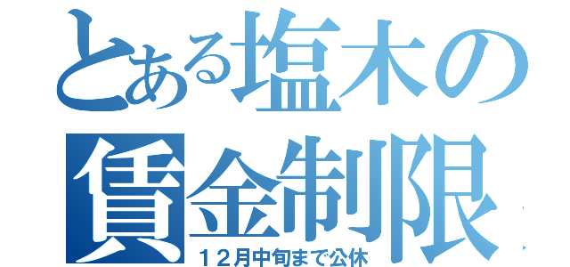 とある塩木の賃金制限（１２月中旬まで公休）