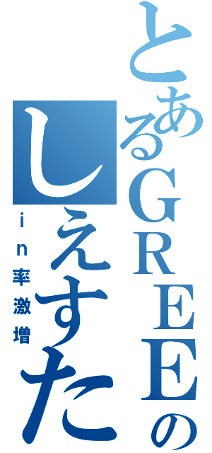 とあるＧＲＥＥのしえすた（ｉｎ率激増）