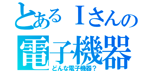 とあるＩさんの電子機器（どんな電子機器？）