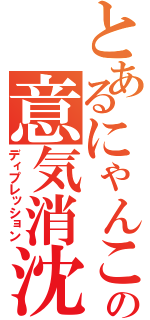 とあるにゃんこの意気消沈（ディプレッション）