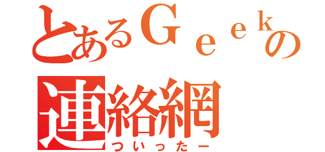 とあるＧｅｅｋの連絡網（ついったー）