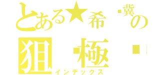 とある★希‧冀の狙❀極๛影☆（インデックス）