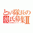 とある隊長の彼氏募集Ⅱ（私の彼氏になってぇ～）