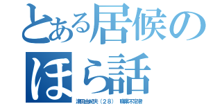 とある居候のほら話（津田由紀夫（２８） 職業不定者）