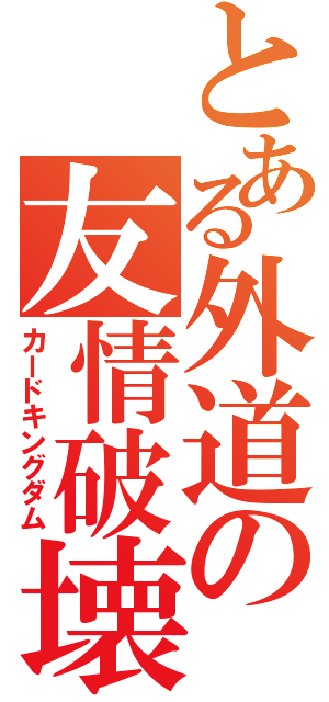 とある外道の友情破壊（カードキングダム）