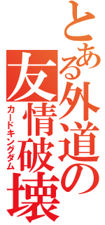 とある外道の友情破壊（カードキングダム）