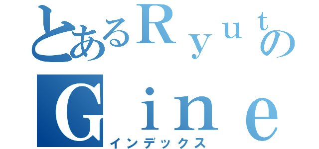 とあるＲｙｕｔａｒｏのＧｉｎｅｗａｙ（インデックス）