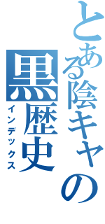 とある陰キャの黒歴史（インデックス）