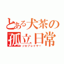 とある犬茶の孤立日常（ソロプレイヤー）