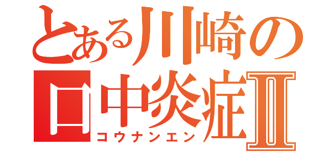 とある川崎の口中炎症Ⅱ（コウナンエン）