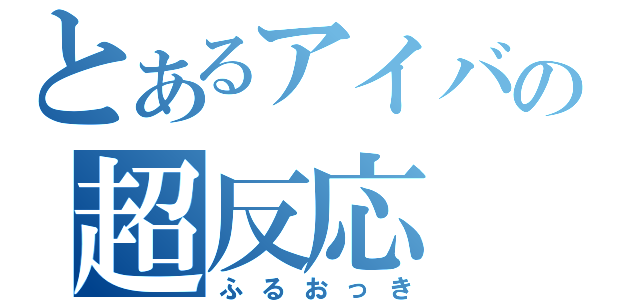 とあるアイバの超反応（ふるおっき）