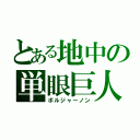 とある地中の単眼巨人（ボルジャーノン）