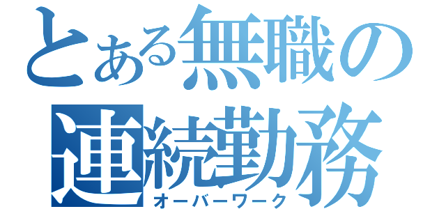 とある無職の連続勤務（オーバーワーク）