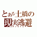 とある土橋の現実逃避（ダンちゃん）