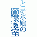 とある氷娘の算数教室（バーカバーカ）