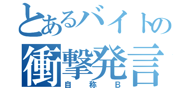 とあるバイトの衝撃発言（自称Ｂ）