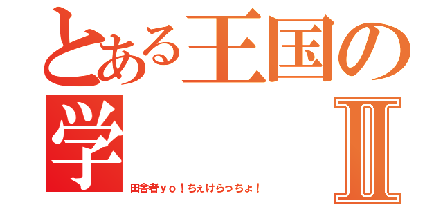 とある王国の学Ⅱ（田舎者ｙｏ！ちぇけらっちょ！）