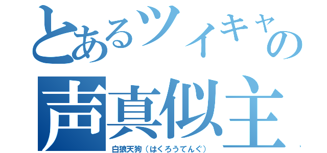 とあるツイキャスの声真似主（白狼天狗（はくろうてんぐ））