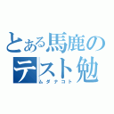 とある馬鹿のテスト勉強（ムダナコト）