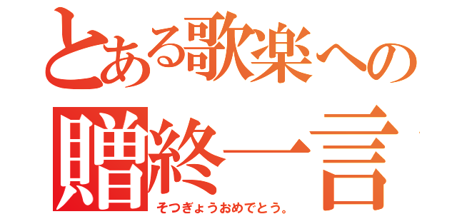 とある歌楽への贈終一言（そつぎょうおめでとう。）