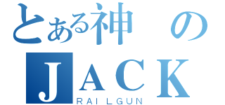 とある神のＪＡＣＫ （ＲＡＩＬＧＵＮ）