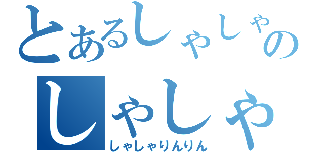 とあるしゃしゃりのしゃしゃりんりん（しゃしゃりんりん）