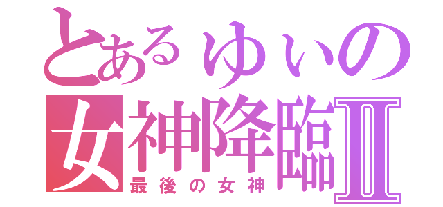 とあるゅぃの女神降臨Ⅱ（最後の女神）