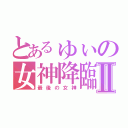 とあるゅぃの女神降臨Ⅱ（最後の女神）