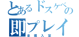 とあるドスケベの即プレイ（全裸入室）