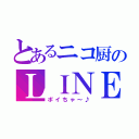 とあるニコ厨のＬＩＮＥ（ポイちゃ～♪）